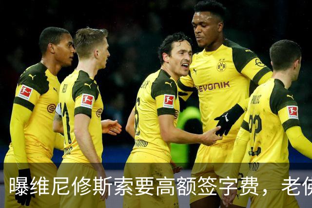曝维尼修斯索要高额签字费，老佛爷明确拒绝，留欧洲只能选阿森纳